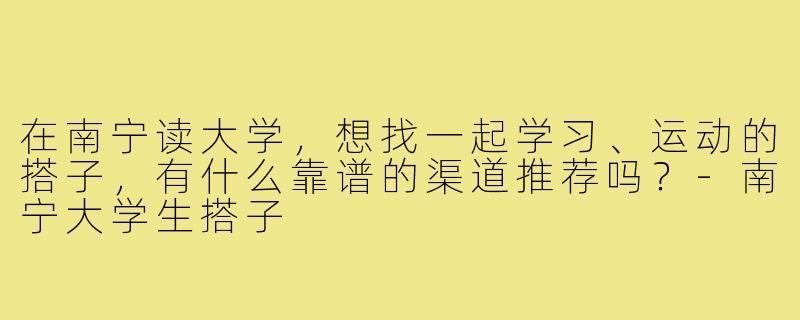 在南宁读大学，想找一起学习、运动的搭子，有什么靠谱的渠道推荐吗？