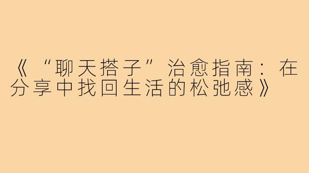 《“聊天搭子”治愈指南:在分享中找回生活的松弛感》