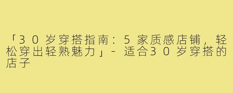 「30岁穿搭指南:5家质感店铺,轻松穿出轻熟魅力」-适合30岁穿搭的店子