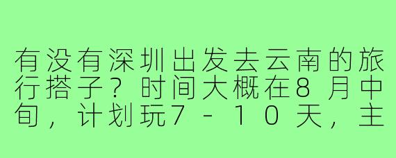 有没有深圳出发去云南的旅行搭子？时间大概在8月中旬，计划玩7-10天，主要想去大理、丽江和香格里拉，希望能结伴拼车或分摊费用～
