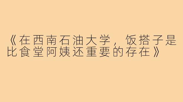 《在西南石油大学,饭搭子是比食堂阿姨还重要的存在》