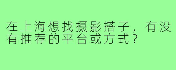 在上海想找摄影搭子,有没有推荐的平台或方式?