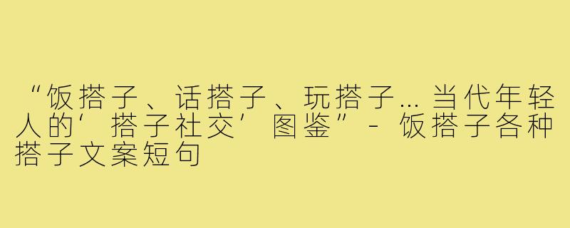 “饭搭子、话搭子、玩搭子…当代年轻人的‘搭子社交’图鉴”-饭搭子各种搭子文案短句