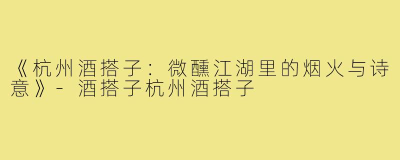 《杭州酒搭子：微醺江湖里的烟火与诗意》-酒搭子杭州酒搭子