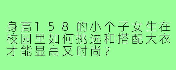身高158的小个子女生在校园里如何挑选和搭配大衣才能显高又时尚?