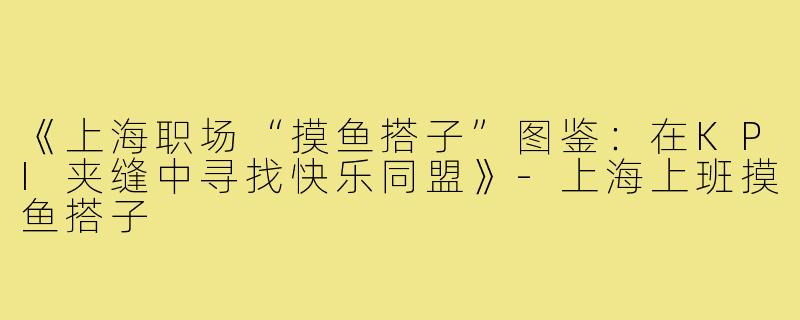 《上海职场“摸鱼搭子”图鉴:在KPI夹缝中寻找快乐同盟》-上海上班摸鱼搭子
