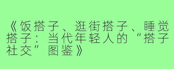 《饭搭子、逛街搭子、睡觉搭子:当代年轻人的“搭子社交”图鉴》