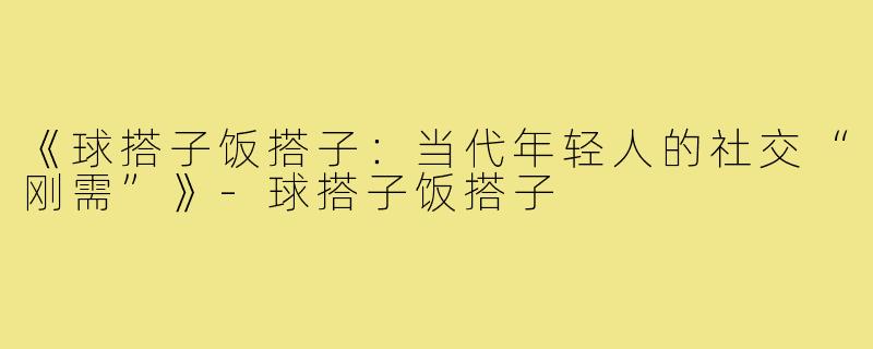 《球搭子饭搭子:当代年轻人的社交“刚需”》-球搭子饭搭子