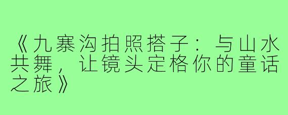 《九寨沟拍照搭子:与山水共舞,让镜头定格你的童话之旅》