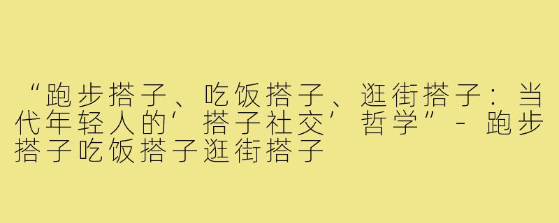“跑步搭子、吃饭搭子、逛街搭子：当代年轻人的‘搭子社交’哲学”