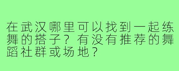 在武汉哪里可以找到一起练舞的搭子?有没有推荐的舞蹈社群或场地?