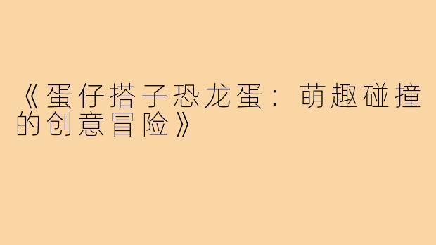 《蛋仔搭子恐龙蛋:萌趣碰撞的创意冒险》