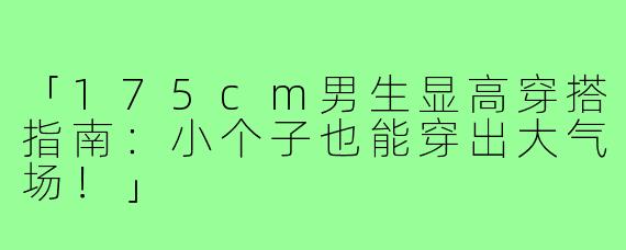 「175cm男生显高穿搭指南：小个子也能穿出大气场！」
