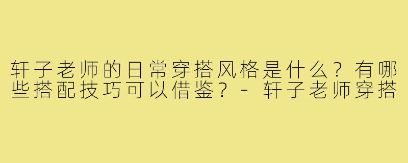 轩子老师的日常穿搭风格是什么?有哪些搭配技巧可以借鉴?-轩子老师穿搭