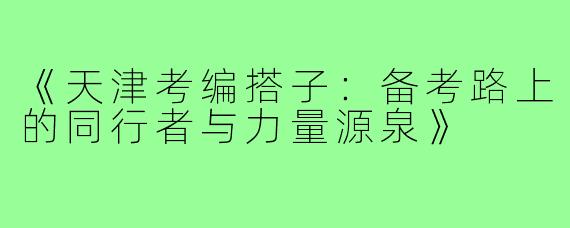 《天津考编搭子:备考路上的同行者与力量源泉》