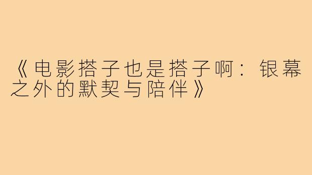 《电影搭子也是搭子啊：银幕之外的默契与陪伴》