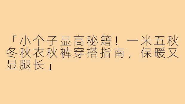 「小个子显高秘籍!一米五秋冬秋衣秋裤穿搭指南,保暖又显腿长」