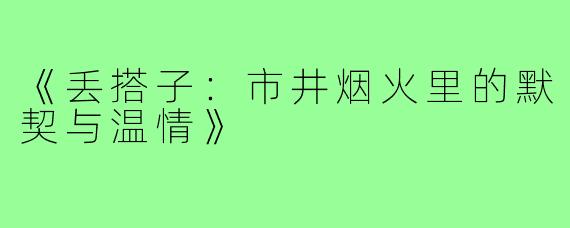 《丢搭子：市井烟火里的默契与温情》