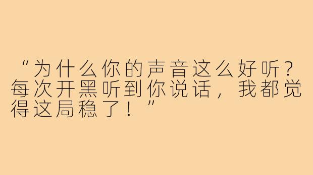 “为什么你的声音这么好听？每次开黑听到你说话，我都觉得这局稳了！”