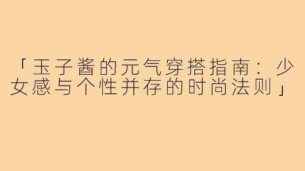 「玉子酱的元气穿搭指南：少女感与个性并存的时尚法则」