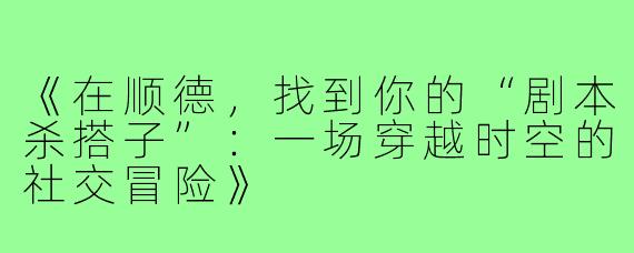 《在顺德，找到你的“剧本杀搭子”：一场穿越时空的社交冒险》