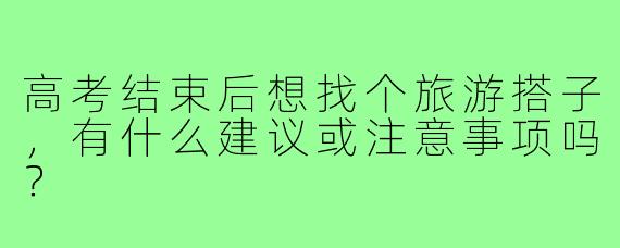高考结束后想找个旅游搭子，有什么建议或注意事项吗？