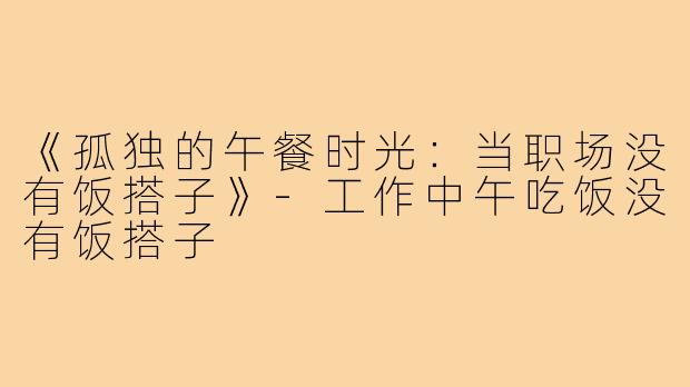 《孤独的午餐时光:当职场没有饭搭子》-工作中午吃饭没有饭搭子