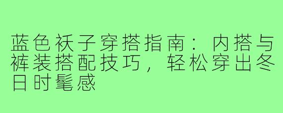 蓝色袄子穿搭指南:内搭与裤装搭配技巧,轻松穿出冬日时髦感