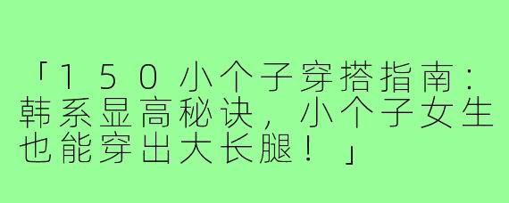「150小个子穿搭指南：韩系显高秘诀，小个子女生也能穿出大长腿！」