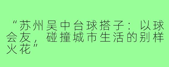 “苏州吴中台球搭子：以球会友，碰撞城市生活的别样火花”