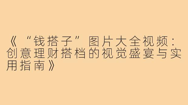 《“钱搭子”图片大全视频：创意理财搭档的视觉盛宴与实用指南》