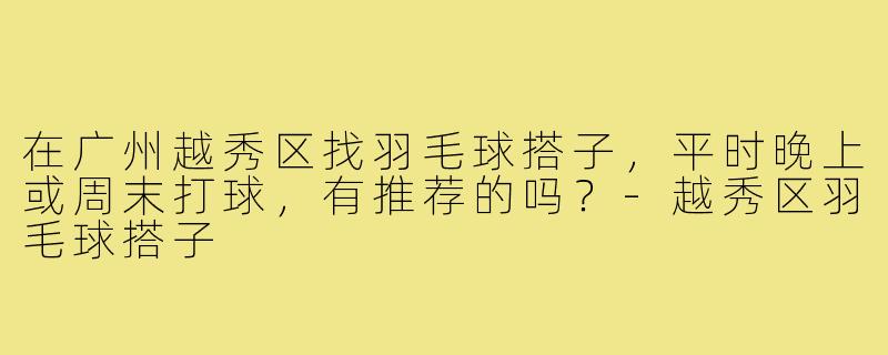 在广州越秀区找羽毛球搭子,平时晚上或周末打球,有推荐的吗?-越秀区羽毛球搭子