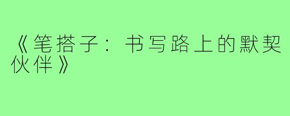《笔搭子：书写路上的默契伙伴》