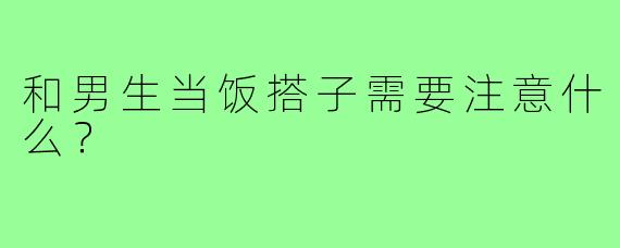 和男生当饭搭子需要注意什么？