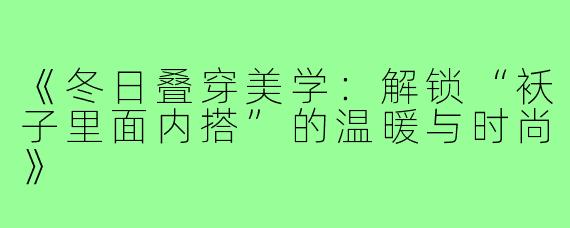 《冬日叠穿美学:解锁“袄子里面内搭”的温暖与时尚》
