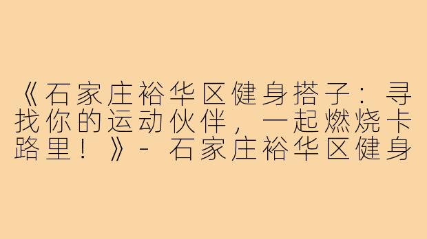 《石家庄裕华区健身搭子：寻找你的运动伙伴，一起燃烧卡路里！》