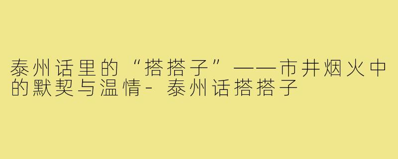 泰州话里的“搭搭子”——市井烟火中的默契与温情-泰州话搭搭子