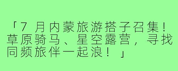 「7月内蒙旅游搭子召集！草原骑马、星空露营，寻找同频旅伴一起浪！」