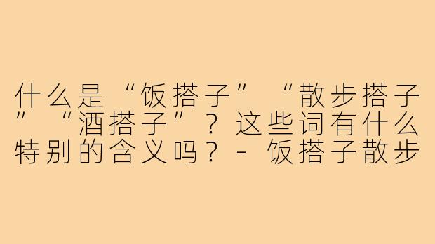 什么是“饭搭子”“散步搭子”“酒搭子”?这些词有什么特别的含义吗?-饭搭子散步搭子酒搭子