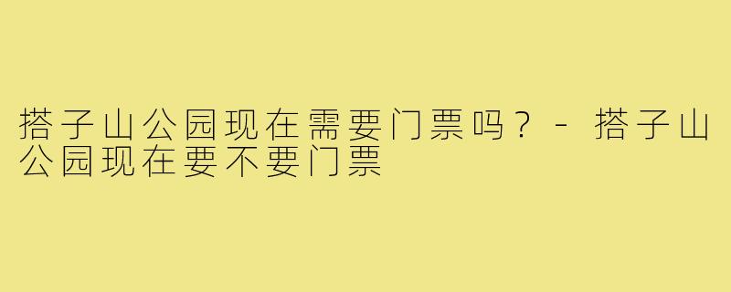 搭子山公园现在需要门票吗？