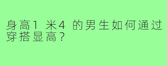 身高1米4的男生如何通过穿搭显高?