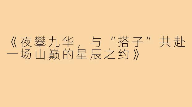 《夜攀九华，与“搭子”共赴一场山巅的星辰之约》