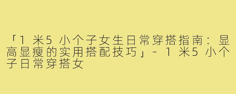 「1米5小个子女生日常穿搭指南：显高显瘦的实用搭配技巧」-1米5小个子日常穿搭女