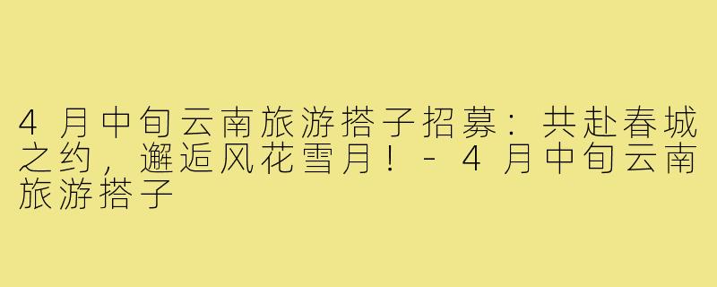 4月中旬云南旅游搭子招募：共赴春城之约，邂逅风花雪月！