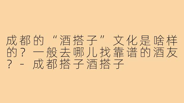 成都的“酒搭子”文化是啥样的?一般去哪儿找靠谱的酒友?-成都搭子酒搭子
