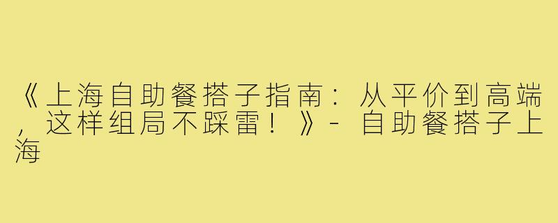 《上海自助餐搭子指南：从平价到高端，这样组局不踩雷！》-自助餐搭子上海