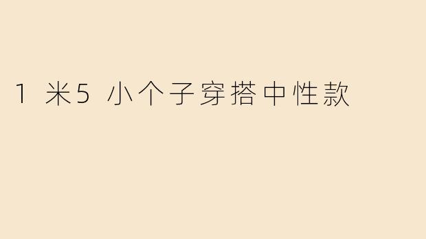 身高1米5的小个子如何穿搭中性款才能显高又时尚？