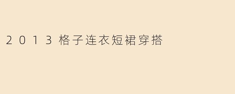 复古回潮：2013格子连衣短裙的时尚穿搭指南
