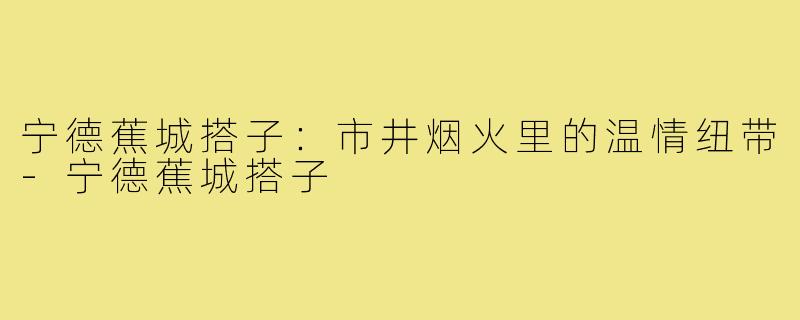 宁德蕉城搭子:市井烟火里的温情纽带-宁德蕉城搭子