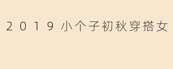 2019年初秋有哪些适合小个子女生的显高穿搭技巧？